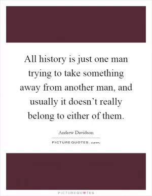 All history is just one man trying to take something away from another man, and usually it doesn’t really belong to either of them Picture Quote #1
