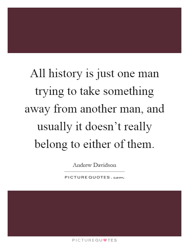 All history is just one man trying to take something away from another man, and usually it doesn't really belong to either of them Picture Quote #1