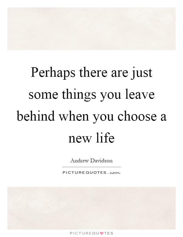 Perhaps there are just some things you leave behind when you choose a new life Picture Quote #1