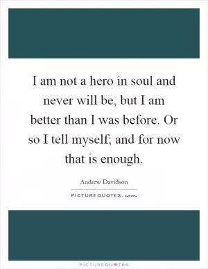 I am not a hero in soul and never will be, but I am better than I was before. Or so I tell myself; and for now that is enough Picture Quote #1
