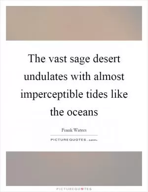 The vast sage desert undulates with almost imperceptible tides like the oceans Picture Quote #1