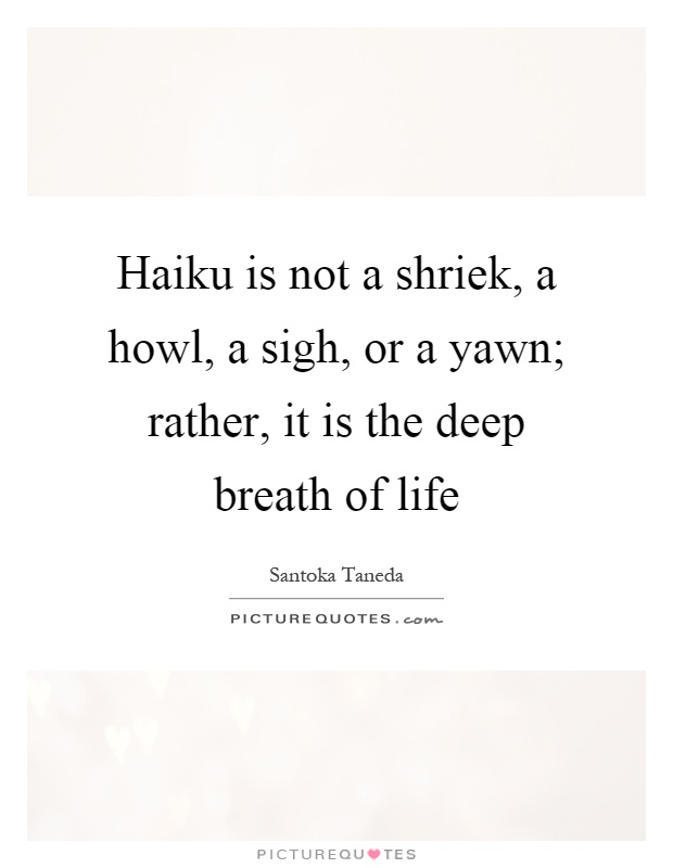Haiku is not a shriek, a howl, a sigh, or a yawn; rather, it is the deep breath of life Picture Quote #1