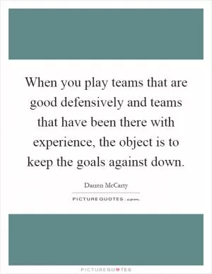 When you play teams that are good defensively and teams that have been there with experience, the object is to keep the goals against down Picture Quote #1