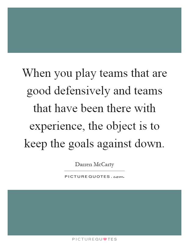 When you play teams that are good defensively and teams that have been there with experience, the object is to keep the goals against down Picture Quote #1