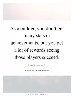 As a builder, you don’t get many stats or achievements, but you get a lot of rewards seeing those players succeed Picture Quote #1