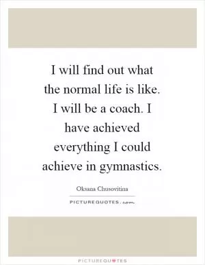 I will find out what the normal life is like. I will be a coach. I have achieved everything I could achieve in gymnastics Picture Quote #1