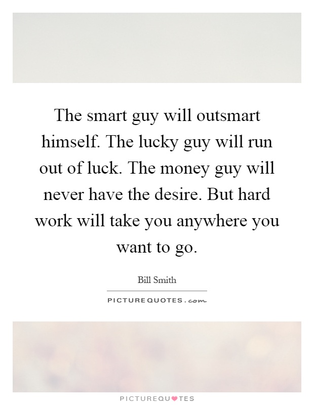 The smart guy will outsmart himself. The lucky guy will run out of luck. The money guy will never have the desire. But hard work will take you anywhere you want to go Picture Quote #1
