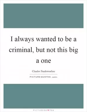 I always wanted to be a criminal, but not this big a one Picture Quote #1