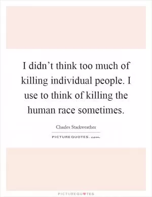 I didn’t think too much of killing individual people. I use to think of killing the human race sometimes Picture Quote #1