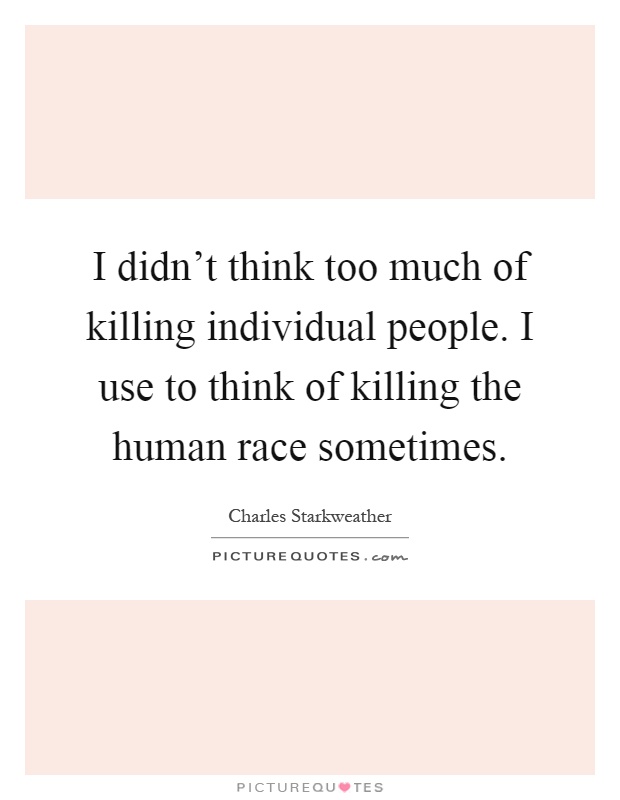 I didn't think too much of killing individual people. I use to think of killing the human race sometimes Picture Quote #1