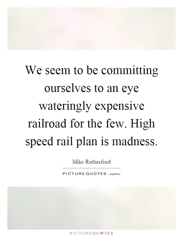 We seem to be committing ourselves to an eye wateringly expensive railroad for the few. High speed rail plan is madness Picture Quote #1