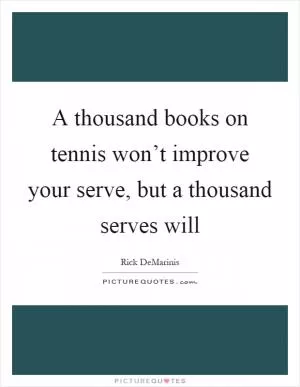 A thousand books on tennis won’t improve your serve, but a thousand serves will Picture Quote #1
