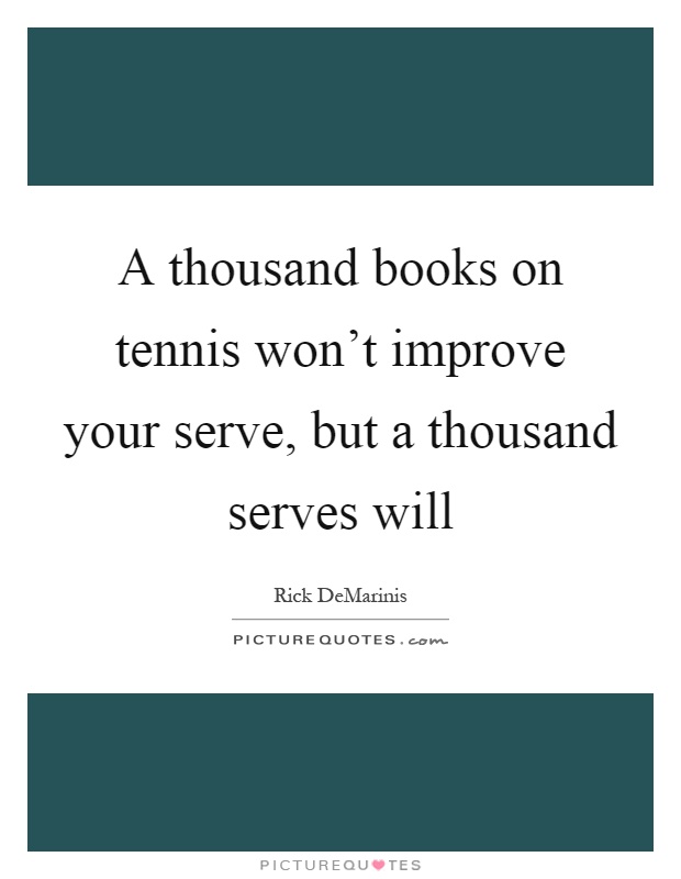A thousand books on tennis won't improve your serve, but a thousand serves will Picture Quote #1
