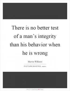 There is no better test of a man’s integrity than his behavior when he is wrong Picture Quote #1