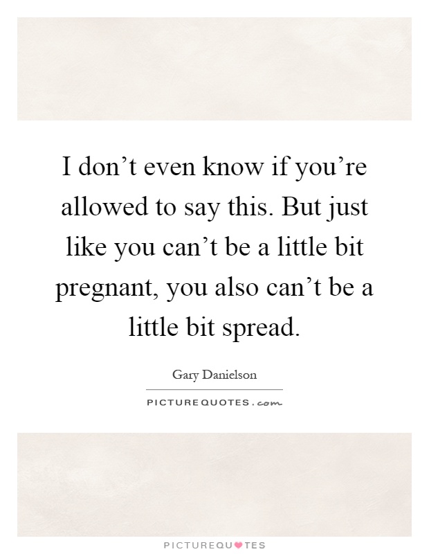 I don't even know if you're allowed to say this. But just like you can't be a little bit pregnant, you also can't be a little bit spread Picture Quote #1