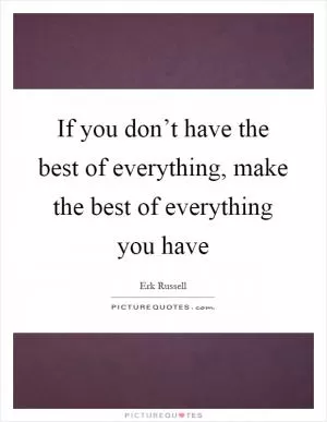 If you don’t have the best of everything, make the best of everything you have Picture Quote #1