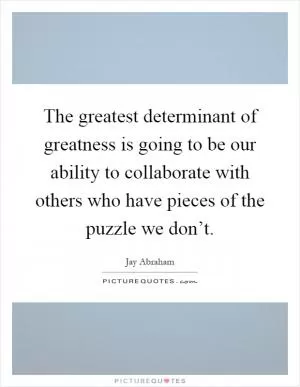 The greatest determinant of greatness is going to be our ability to collaborate with others who have pieces of the puzzle we don’t Picture Quote #1