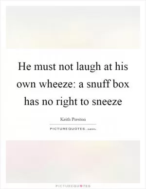 He must not laugh at his own wheeze: a snuff box has no right to sneeze Picture Quote #1