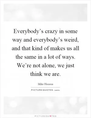 Everybody’s crazy in some way and everybody’s weird, and that kind of makes us all the same in a lot of ways. We’re not alone, we just think we are Picture Quote #1