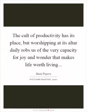 The cult of productivity has its place, but worshipping at its altar daily robs us of the very capacity for joy and wonder that makes life worth living Picture Quote #1