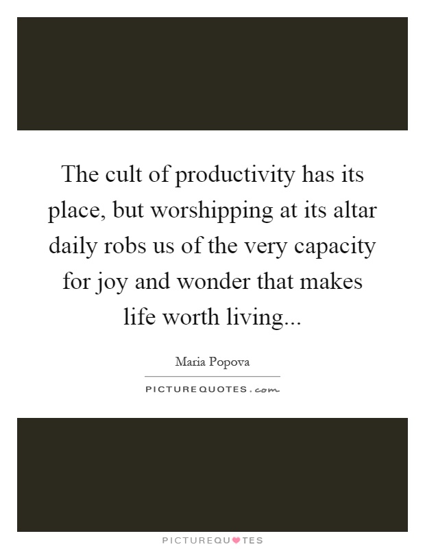 The cult of productivity has its place, but worshipping at its altar daily robs us of the very capacity for joy and wonder that makes life worth living Picture Quote #1