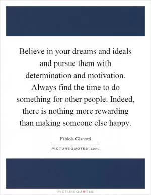 Believe in your dreams and ideals and pursue them with determination and motivation. Always find the time to do something for other people. Indeed, there is nothing more rewarding than making someone else happy Picture Quote #1