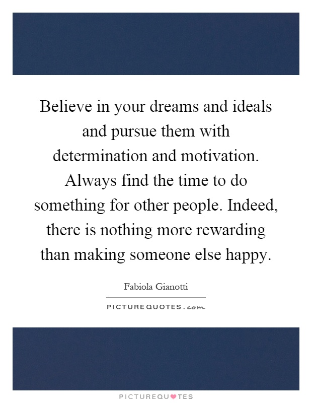 Believe in your dreams and ideals and pursue them with determination and motivation. Always find the time to do something for other people. Indeed, there is nothing more rewarding than making someone else happy Picture Quote #1