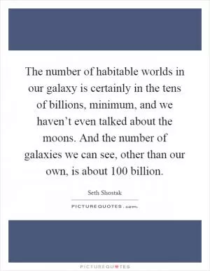 The number of habitable worlds in our galaxy is certainly in the tens of billions, minimum, and we haven’t even talked about the moons. And the number of galaxies we can see, other than our own, is about 100 billion Picture Quote #1