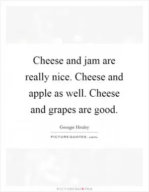 Cheese and jam are really nice. Cheese and apple as well. Cheese and grapes are good Picture Quote #1