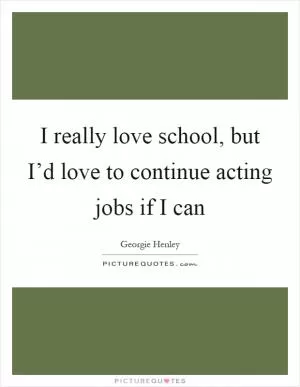 I really love school, but I’d love to continue acting jobs if I can Picture Quote #1