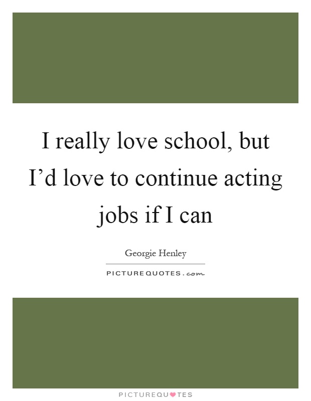 I really love school, but I'd love to continue acting jobs if I can Picture Quote #1