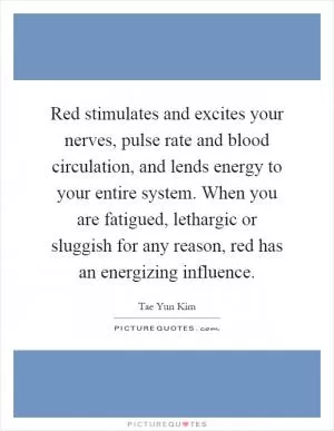 Red stimulates and excites your nerves, pulse rate and blood circulation, and lends energy to your entire system. When you are fatigued, lethargic or sluggish for any reason, red has an energizing influence Picture Quote #1