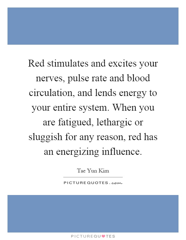 Red stimulates and excites your nerves, pulse rate and blood circulation, and lends energy to your entire system. When you are fatigued, lethargic or sluggish for any reason, red has an energizing influence Picture Quote #1