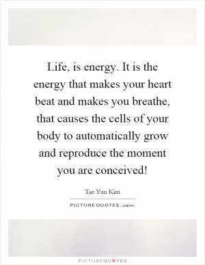 Life, is energy. It is the energy that makes your heart beat and makes you breathe, that causes the cells of your body to automatically grow and reproduce the moment you are conceived! Picture Quote #1