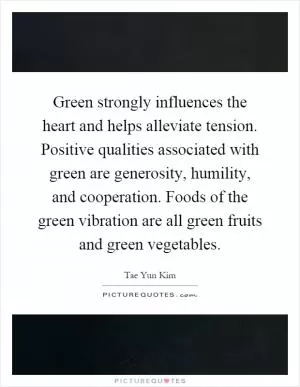 Green strongly influences the heart and helps alleviate tension. Positive qualities associated with green are generosity, humility, and cooperation. Foods of the green vibration are all green fruits and green vegetables Picture Quote #1