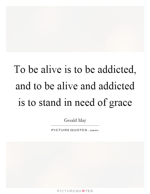To be alive is to be addicted, and to be alive and addicted is to stand in need of grace Picture Quote #1