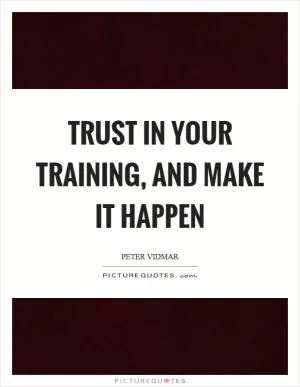 Trust in your training, and make it happen Picture Quote #1