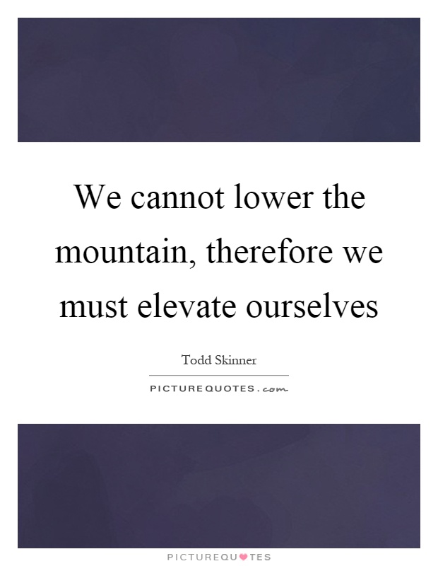We cannot lower the mountain, therefore we must elevate ourselves Picture Quote #1