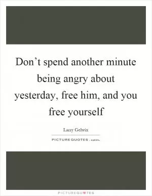 Don’t spend another minute being angry about yesterday, free him, and you free yourself Picture Quote #1