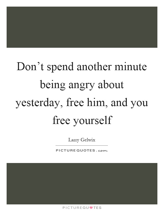 Don't spend another minute being angry about yesterday, free him, and you free yourself Picture Quote #1