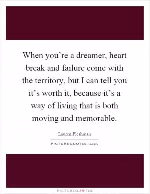 When you’re a dreamer, heart break and failure come with the territory, but I can tell you it’s worth it, because it’s a way of living that is both moving and memorable Picture Quote #1