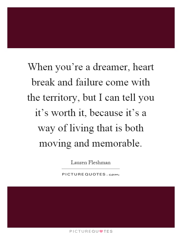 When you're a dreamer, heart break and failure come with the territory, but I can tell you it's worth it, because it's a way of living that is both moving and memorable Picture Quote #1