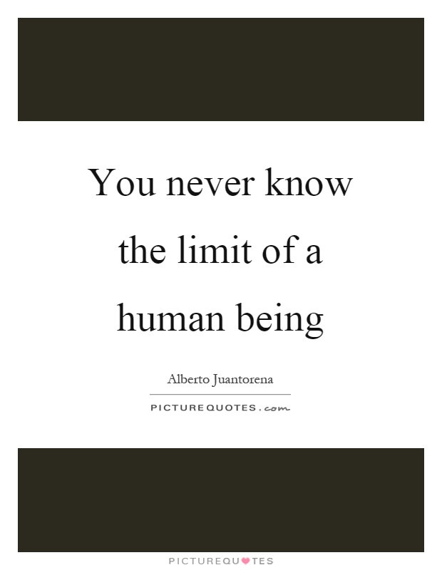You never know the limit of a human being Picture Quote #1