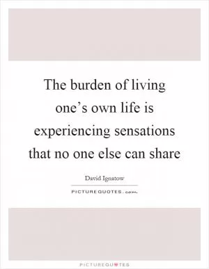 The burden of living one’s own life is experiencing sensations that no one else can share Picture Quote #1
