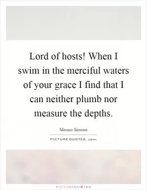 Lord of hosts! When I swim in the merciful waters of your grace I find that I can neither plumb nor measure the depths Picture Quote #1