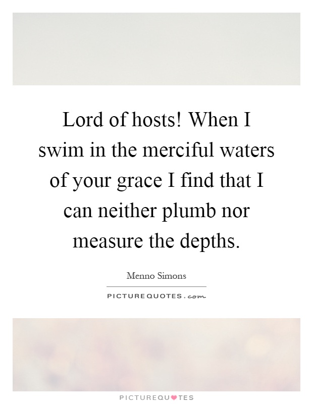 Lord of hosts! When I swim in the merciful waters of your grace I find that I can neither plumb nor measure the depths Picture Quote #1