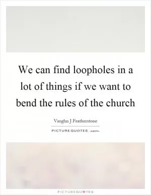 We can find loopholes in a lot of things if we want to bend the rules of the church Picture Quote #1