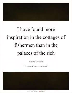 I have found more inspiration in the cottages of fishermen than in the palaces of the rich Picture Quote #1