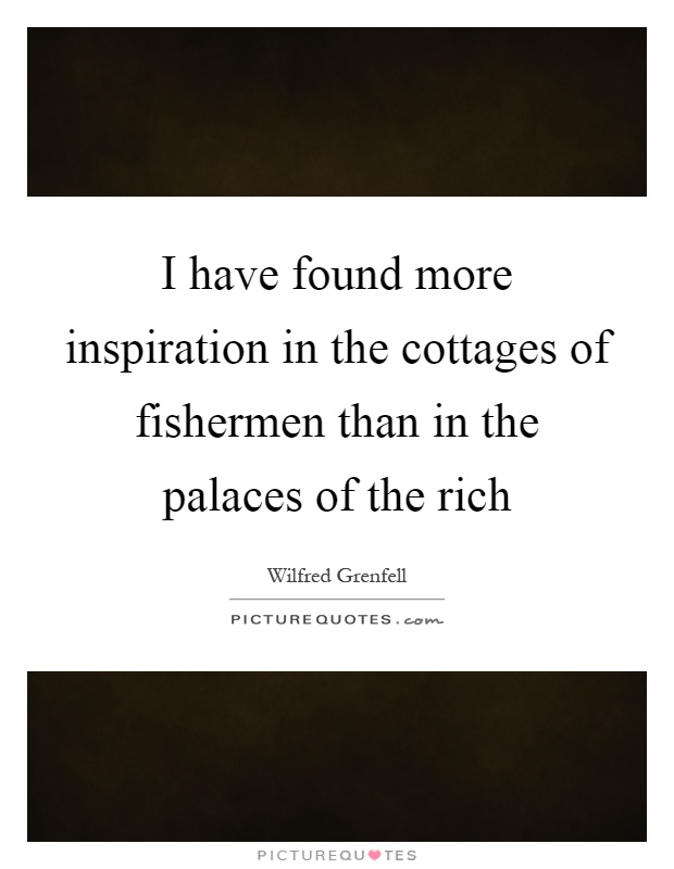 I have found more inspiration in the cottages of fishermen than in the palaces of the rich Picture Quote #1