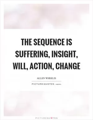 The sequence is suffering, insight, will, action, change Picture Quote #1